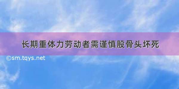 长期重体力劳动者需谨慎股骨头坏死