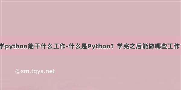 学python能干什么工作-什么是Python？学完之后能做哪些工作？