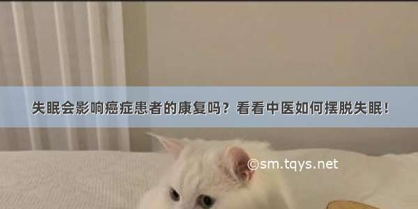 失眠会影响癌症患者的康复吗？看看中医如何摆脱失眠！