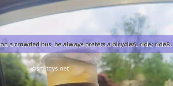 Rather than  on a crowded bus  he always prefers 　a bicycleA. ride; ride　B. riding; rideC.