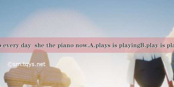 Mary the piano every day  she the piano now.A.plays is playingB.play is playingC. plays  p
