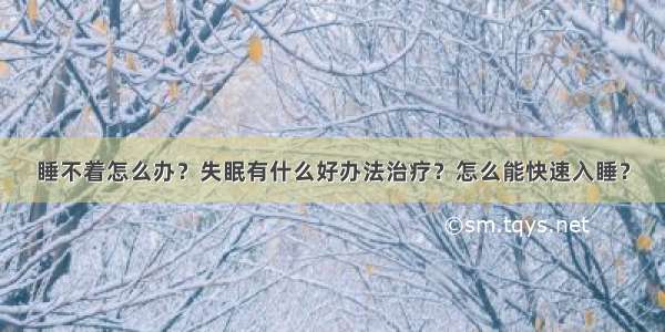 睡不着怎么办？失眠有什么好办法治疗？怎么能快速入睡？