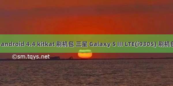 三星 android 4.4 kitkat 刷机包 三星 Galaxy S III LTE(i9305) 刷机包 CM