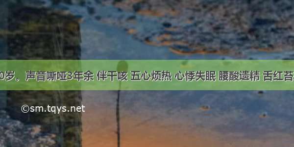 某男 50岁。声音嘶哑3年余 伴干咳 五心烦热 心悸失眠 腰酸遗精 舌红苔少 脉细