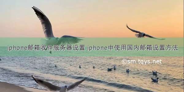 iphone邮箱收件服务器设置 iphone中使用国内邮箱设置方法