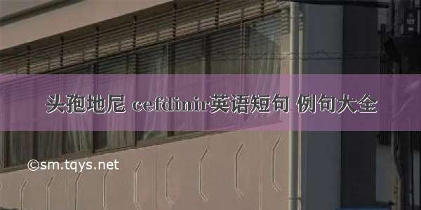 头孢地尼 cefdinir英语短句 例句大全