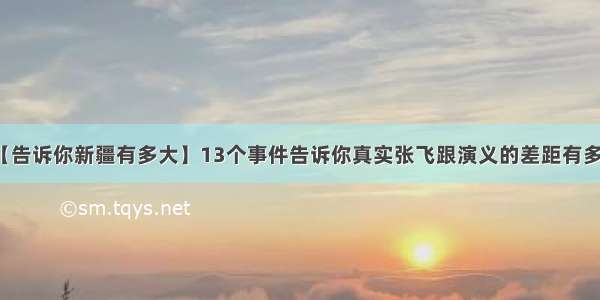 【告诉你新疆有多大】13个事件告诉你真实张飞跟演义的差距有多大