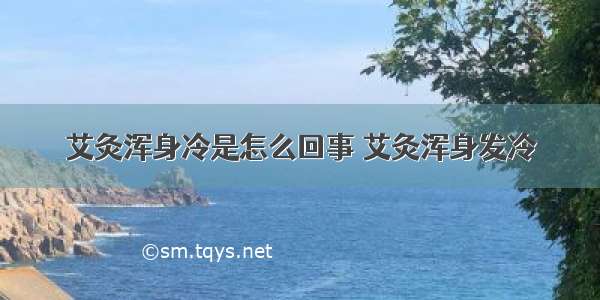 艾灸浑身冷是怎么回事 艾灸浑身发冷