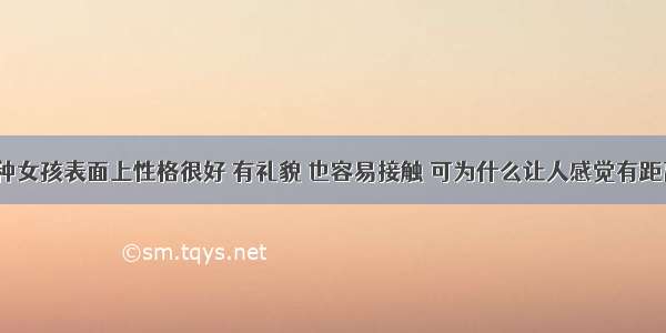 有一种女孩表面上性格很好 有礼貌 也容易接触 可为什么让人感觉有距离感？