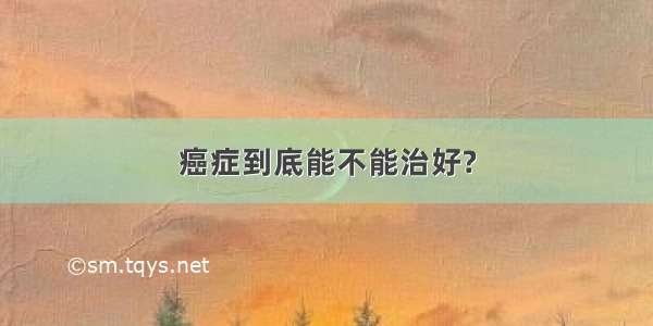 癌症到底能不能治好?