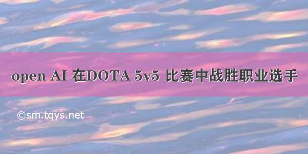 open AI 在DOTA 5v5 比赛中战胜职业选手