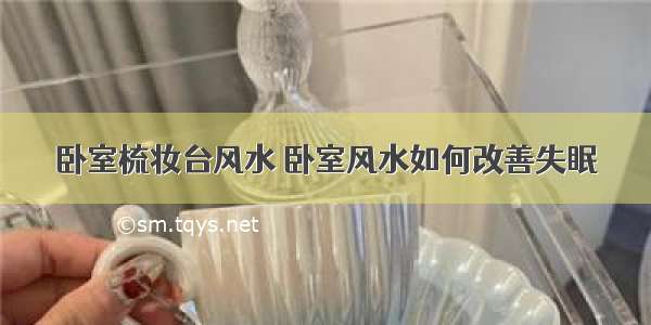 卧室梳妆台风水 卧室风水如何改善失眠