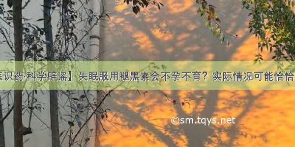 【明医识药·科学辟谣】失眠服用褪黑素会不孕不育？实际情况可能恰恰相反……