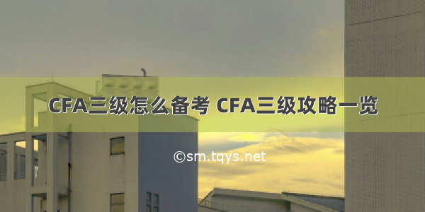 CFA三级怎么备考 CFA三级攻略一览