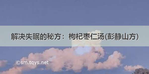 解决失眠的秘方：枸杞枣仁汤(彭静山方)