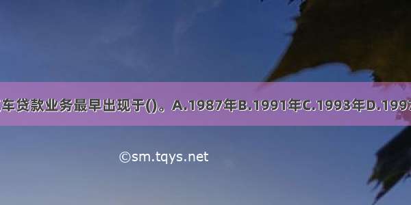 国内的汽车贷款业务最早出现于()。A.1987年B.1991年C.1993年D.1997年ABCD