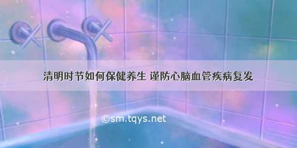 清明时节如何保健养生 谨防心脑血管疾病复发