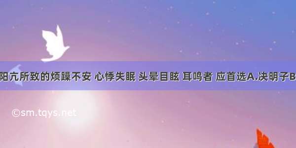 治疗阴虚阳亢所致的烦躁不安 心悸失眠 头晕目眩 耳鸣者 应首选A.决明子B.地龙C.钩