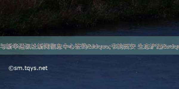 西安报业传媒集团与新华通讯社新闻信息中心签约&ldquo;书韵西安 生态浐灞&rdquo;文化创意周活动