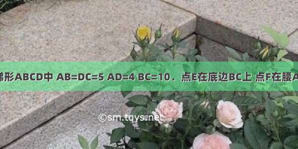 如图 在等腰梯形ABCD中 AB=DC=5 AD=4 BC=10．点E在底边BC上 点F在腰AB上．若EF平