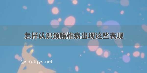 怎样认识颈腰椎病出现这些表现