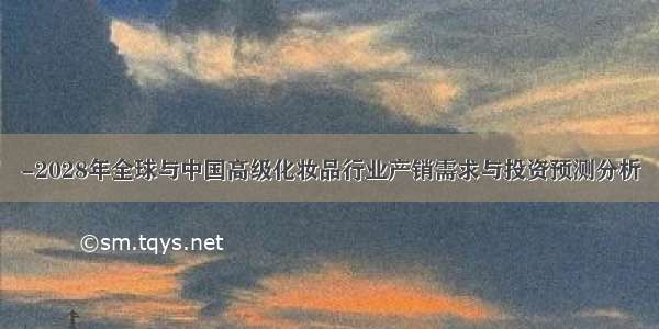 -2028年全球与中国高级化妆品行业产销需求与投资预测分析