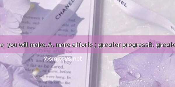 The  you make  the  you will make.A. more efforts ; greater progressB. greater progress ;