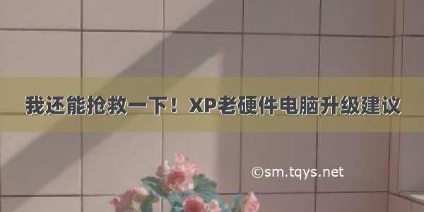 我还能抢救一下！XP老硬件电脑升级建议