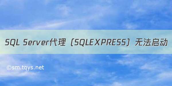 SQL Server代理（SQLEXPRESS）无法启动