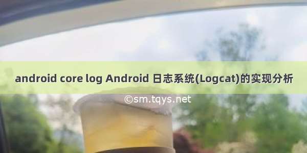 android core log Android 日志系统(Logcat)的实现分析