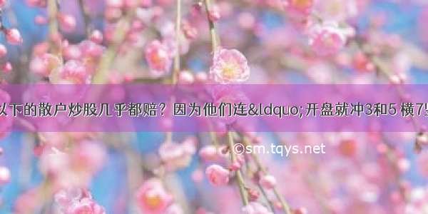 A股：为什么10万以下的散户炒股几乎都赔？因为他们连&ldquo;开盘就冲3和5 横7竖8是猛虎&rdquo;