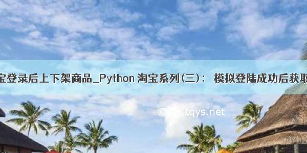 python模拟淘宝登录后上下架商品_Python 淘宝系列(三)： 模拟登陆成功后获取购物车信息...