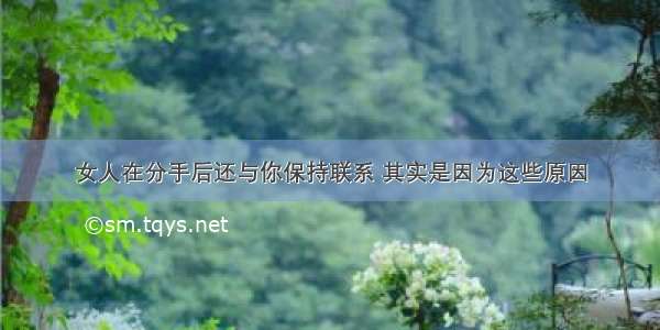 女人在分手后还与你保持联系 其实是因为这些原因