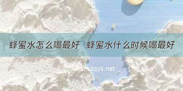 蜂蜜水怎么喝最好  蜂蜜水什么时候喝最好