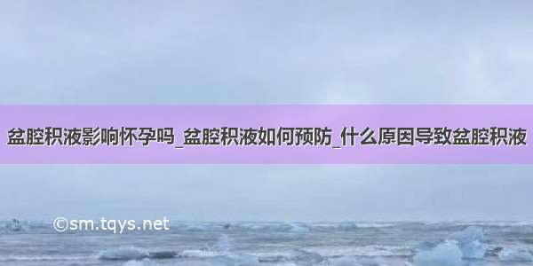 盆腔积液影响怀孕吗_盆腔积液如何预防_什么原因导致盆腔积液