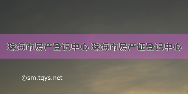 珠海市房产登记中心 珠海市房产证登记中心