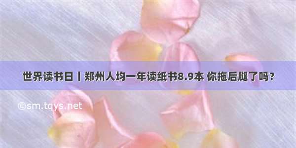 世界读书日丨郑州人均一年读纸书8.9本 你拖后腿了吗？