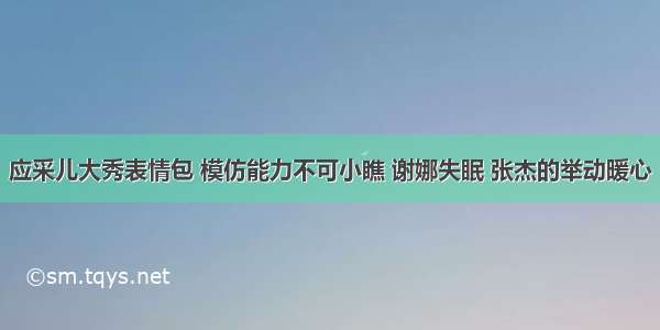 应采儿大秀表情包 模仿能力不可小瞧 谢娜失眠 张杰的举动暖心