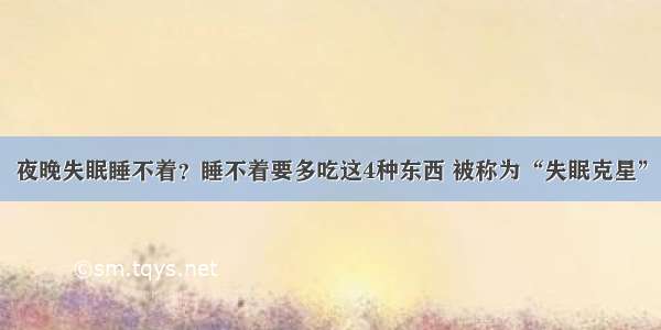 夜晚失眠睡不着？睡不着要多吃这4种东西 被称为“失眠克星”