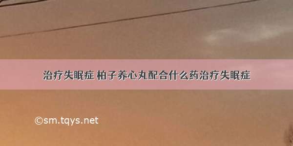 治疗失眠症 柏子养心丸配合什么药治疗失眠症