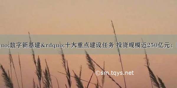 国家电网发布&ldquo;数字新基建&rdquo;十大重点建设任务 投资规模近250亿元；圆心科技完成6亿元