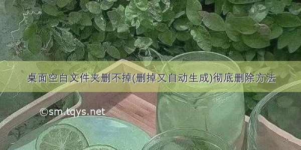 桌面空白文件夹删不掉(删掉又自动生成)彻底删除方法