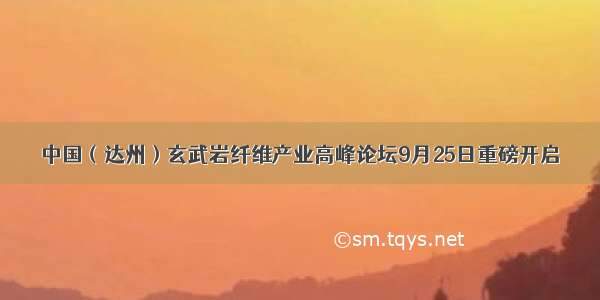 中国（达州）玄武岩纤维产业高峰论坛9月25日重磅开启