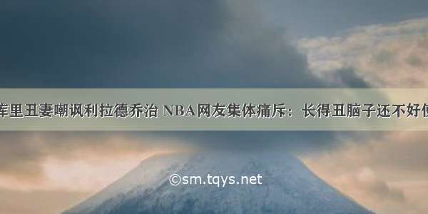 库里丑妻嘲讽利拉德乔治 NBA网友集体痛斥：长得丑脑子还不好使