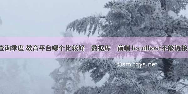 mysql 查询季度 教育平台哪个比较好 – 数据库 – 前端 localhost不能链接mysql