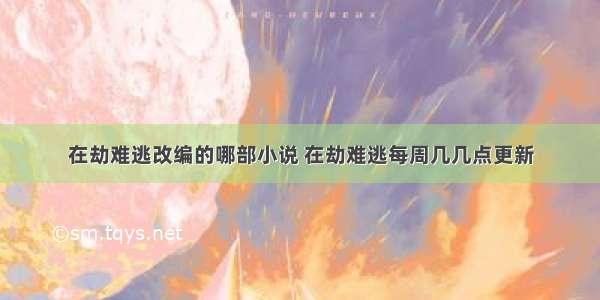 在劫难逃改编的哪部小说 在劫难逃每周几几点更新