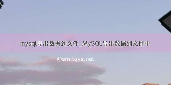 mysql导出数据到文件_MySQL导出数据到文件中