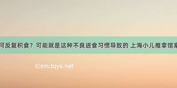 孩子为何反复积食？可能就是这种不良进食习惯导致的 上海小儿推拿馆案例分享