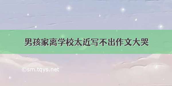 男孩家离学校太近写不出作文大哭