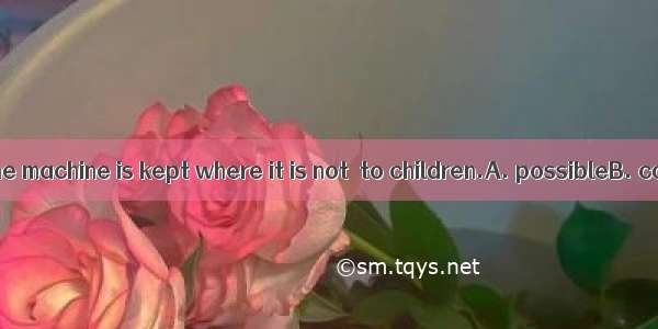 Make sure that the machine is kept where it is not  to children.A. possibleB. commonC. acc